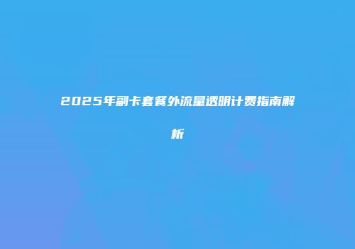 2025年副卡套餐外流量透明计费指南解析