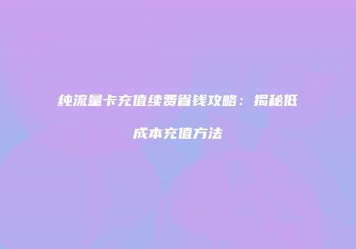 纯流量卡充值续费省钱攻略：揭秘低成本充值方法