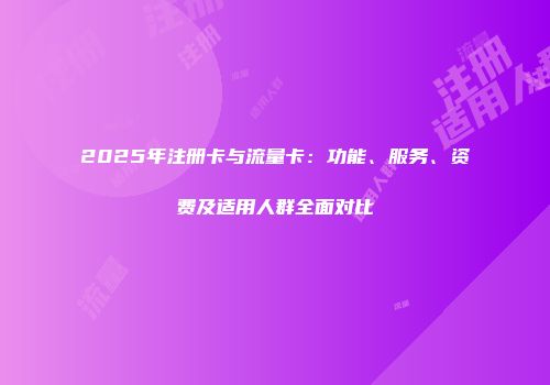 2025年注册卡与流量卡：功能、服务、资费及适用人群全面对比