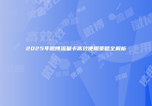 2025年微博流量卡高效使用策略全解析