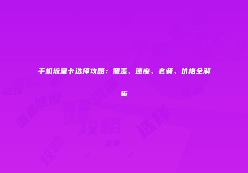手机流量卡选择攻略：覆盖、速度、套餐、价格全解析