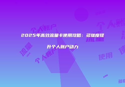 2025年高效流量卡使用攻略：多维度提升个人账户动力