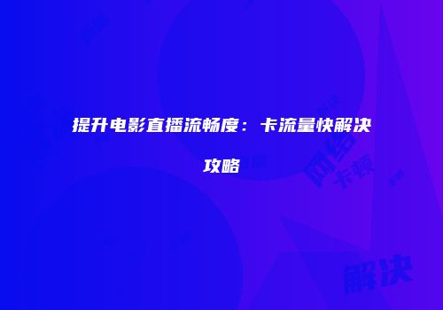 提升电影直播流畅度：卡流量快解决攻略