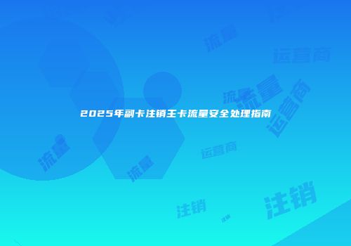 2025年副卡注销主卡流量安全处理指南