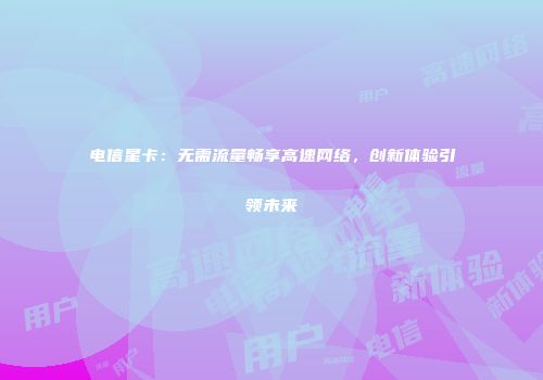 电信星卡：无需流量畅享高速网络，创新体验引领未来