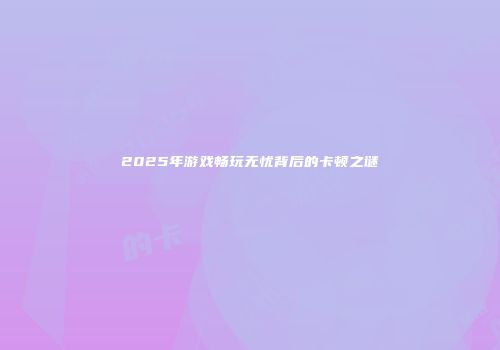 2025年游戏畅玩无忧背后的卡顿之谜