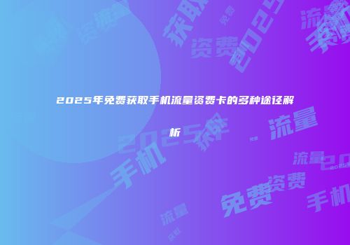 2025年免费获取手机流量资费卡的多种途径解析