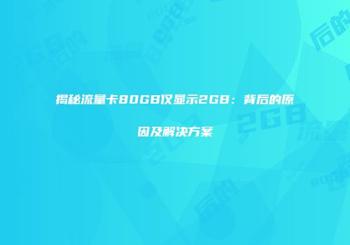 揭秘流量卡80GB仅显示2GB：背后的原因及解决方案