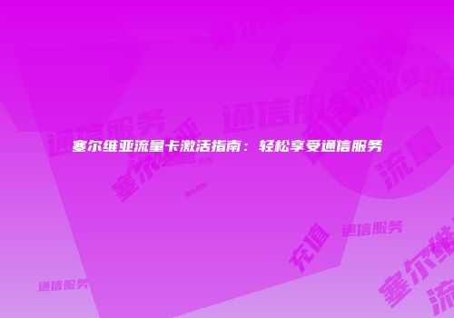 塞尔维亚流量卡激活指南：轻松享受通信服务