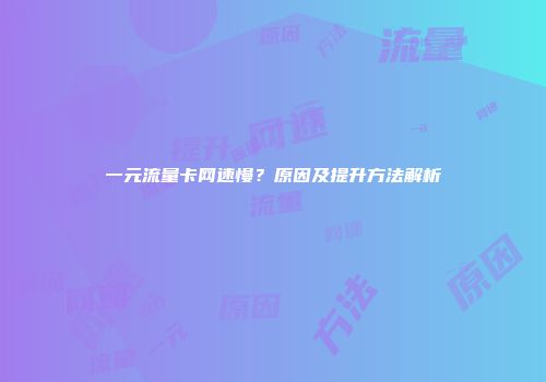 一元流量卡网速慢？原因及提升方法解析