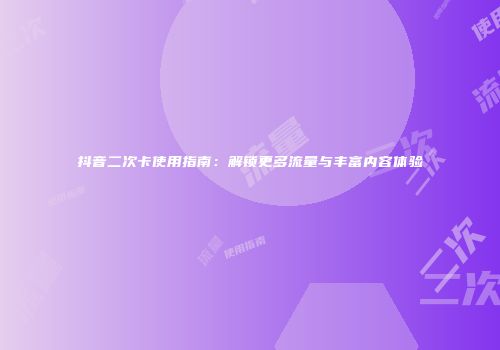 抖音二次卡使用指南：解锁更多流量与丰富内容体验
