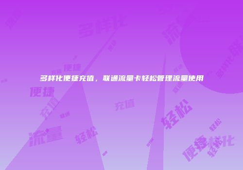 多样化便捷充值，联通流量卡轻松管理流量使用
