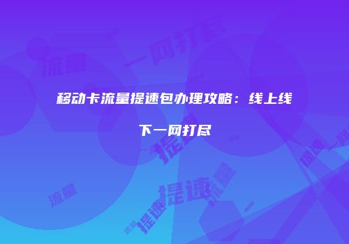 移动卡流量提速包办理攻略：线上线下一网打尽