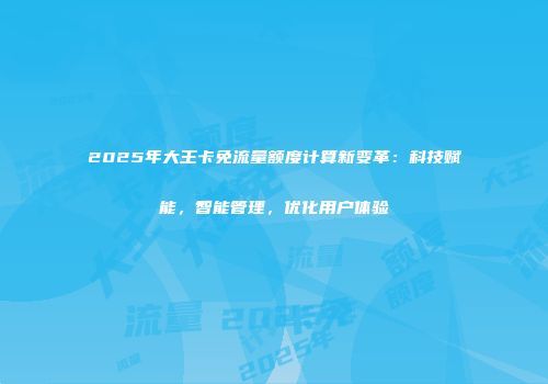 2025年大王卡免流量额度计算新变革：科技赋能，智能管理，优化用户体验