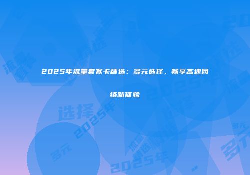 2025年流量套餐卡精选：多元选择，畅享高速网络新体验