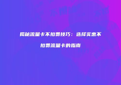 揭秘流量卡不扣费技巧：选择实惠不扣费流量卡的指南