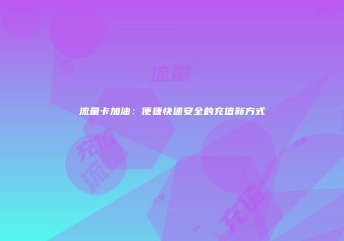 流量卡加油：便捷快速安全的充值新方式