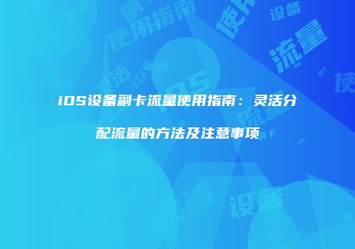 iOS设备副卡流量使用指南：灵活分配流量的方法及注意事项