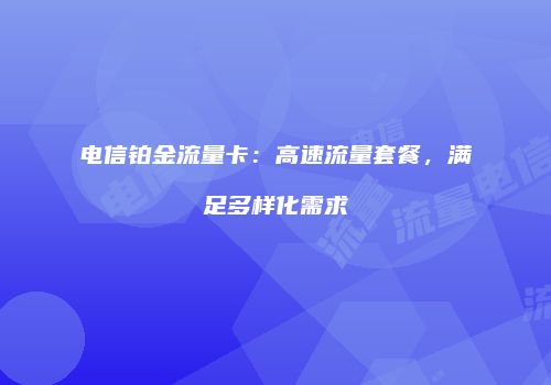 电信铂金流量卡：高速流量套餐，满足多样化需求