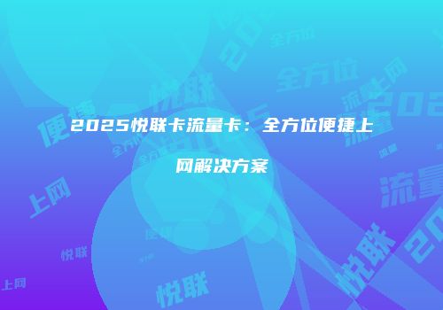 2025悦联卡流量卡：全方位便捷上网解决方案