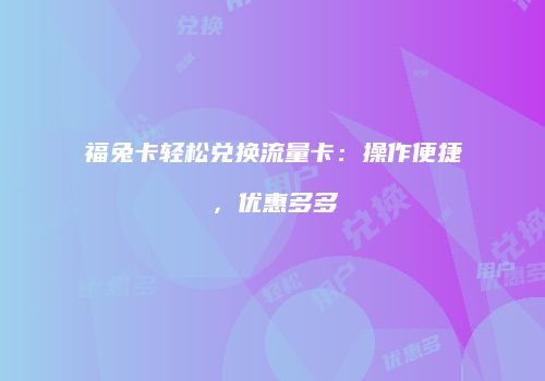 福兔卡轻松兑换流量卡：操作便捷，优惠多多