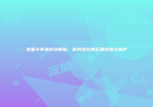 流量卡申请成功解析：喜悦背后的正确使用与维护