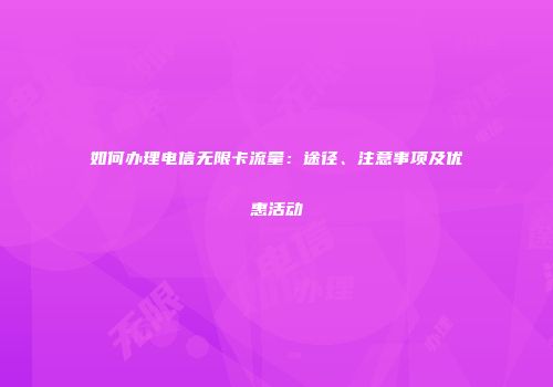 如何办理电信无限卡流量：途径、注意事项及优惠活动