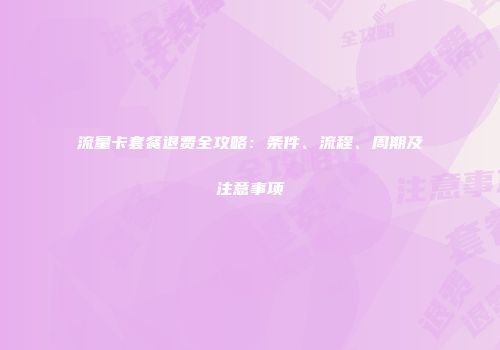 流量卡套餐退费全攻略：条件、流程、周期及注意事项