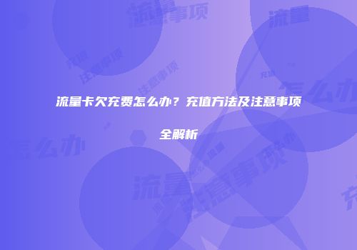 流量卡欠充费怎么办？充值方法及注意事项全解析
