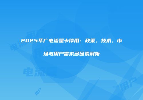 2025年广电流量卡停用：政策、技术、市场与用户需求多因素解析