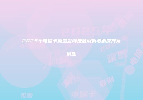 2025年电信卡流量查询难题解析与解决方案展望