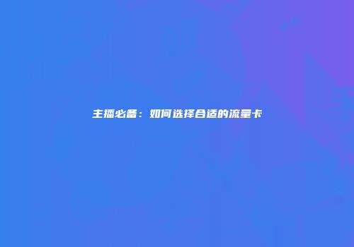 主播必备：如何选择合适的流量卡