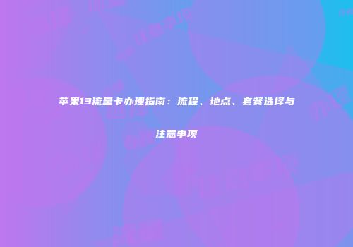 苹果13流量卡办理指南：流程、地点、套餐选择与注意事项