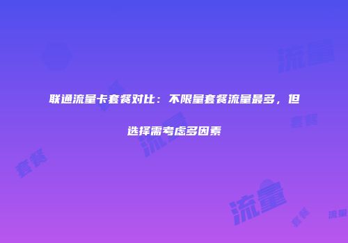 联通流量卡套餐对比：不限量套餐流量最多，但选择需考虑多因素