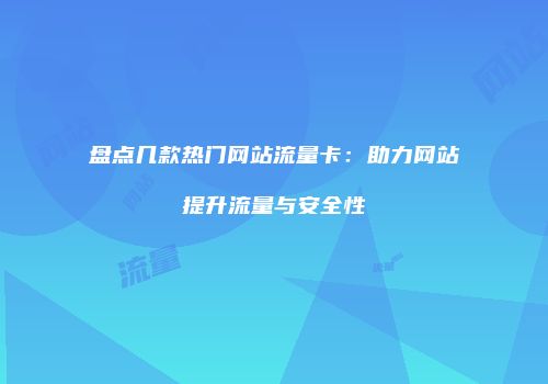 盘点几款热门网站流量卡：助力网站提升流量与安全性