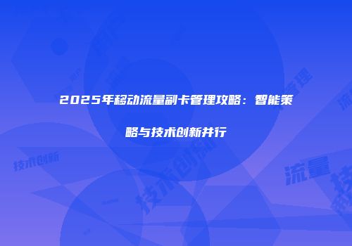 2025年移动流量副卡管理攻略：智能策略与技术创新并行