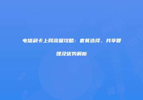 电信副卡上网流量攻略：套餐选择、共享管理及优势解析