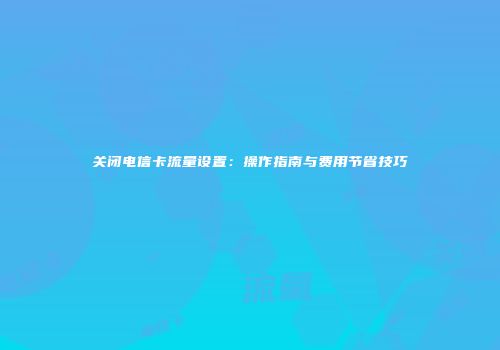 关闭电信卡流量设置：操作指南与费用节省技巧