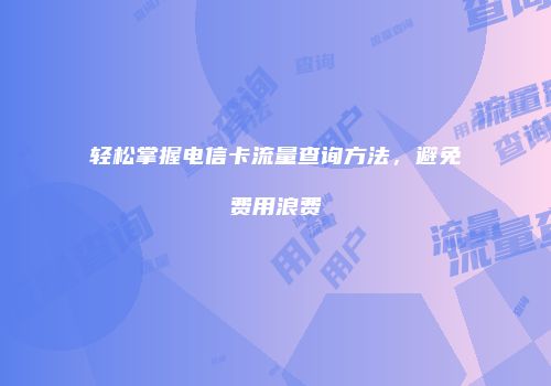 轻松掌握电信卡流量查询方法，避免费用浪费