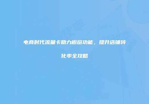 电商时代流量卡助力橱窗功能，提升店铺转化率全攻略