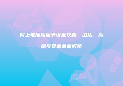 网上电信流量卡设置攻略：激活、流量与安全全面解析