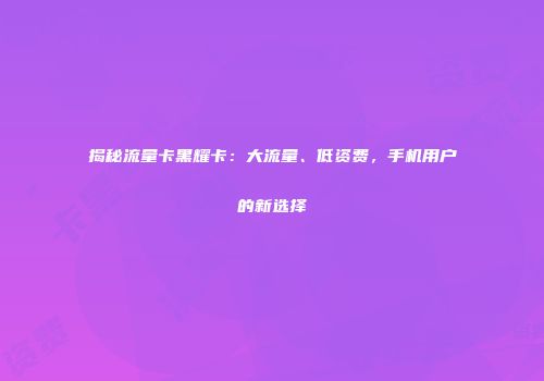 揭秘流量卡黑耀卡：大流量、低资费，手机用户的新选择