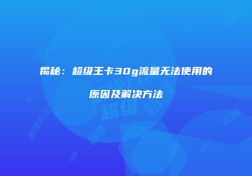 揭秘：超级王卡30g流量无法使用的原因及解决方法