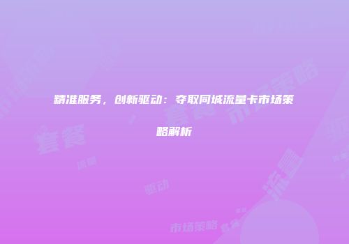 精准服务，创新驱动：夺取同城流量卡市场策略解析