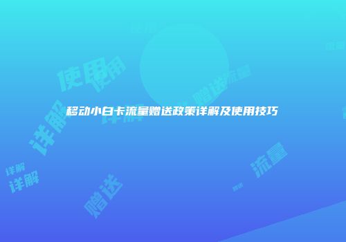 移动小白卡流量赠送政策详解及使用技巧