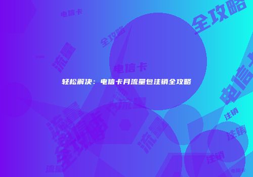 轻松解决：电信卡月流量包注销全攻略
