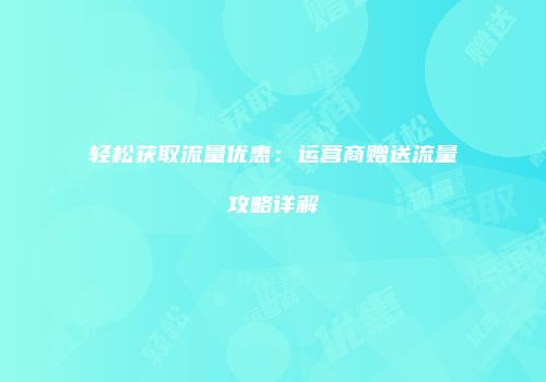 轻松获取流量优惠：运营商赠送流量攻略详解