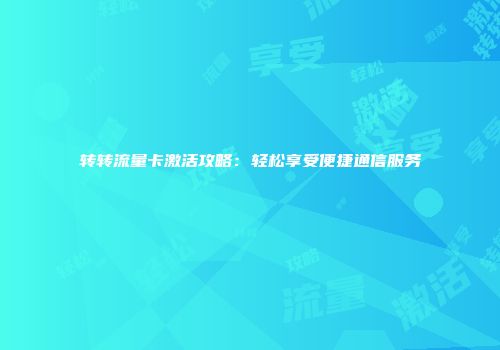 转转流量卡激活攻略：轻松享受便捷通信服务