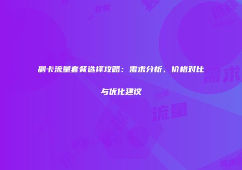 副卡流量套餐选择攻略：需求分析、价格对比与优化建议