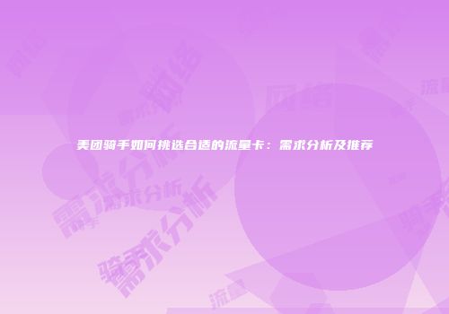 美团骑手如何挑选合适的流量卡：需求分析及推荐